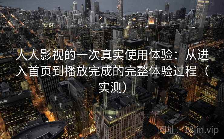 人人影视的一次真实使用体验：从进入首页到播放完成的完整体验过程（实测）