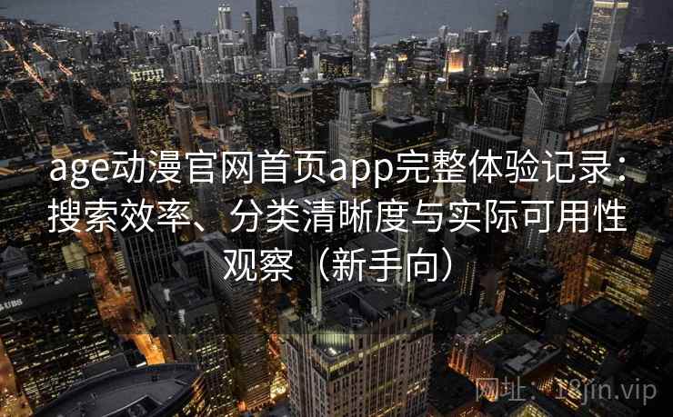 age动漫官网首页app完整体验记录:搜索效率、分类清晰度与实际可用性观察(新手向) age动漫官网首页app完整体验记录:搜索效率、分类清晰度与实际可用性观察(新手向)