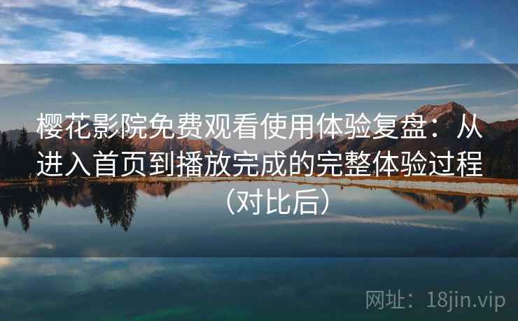 樱花影院免费观看使用体验复盘：从进入首页到播放完成的完整体验过程（对比后）