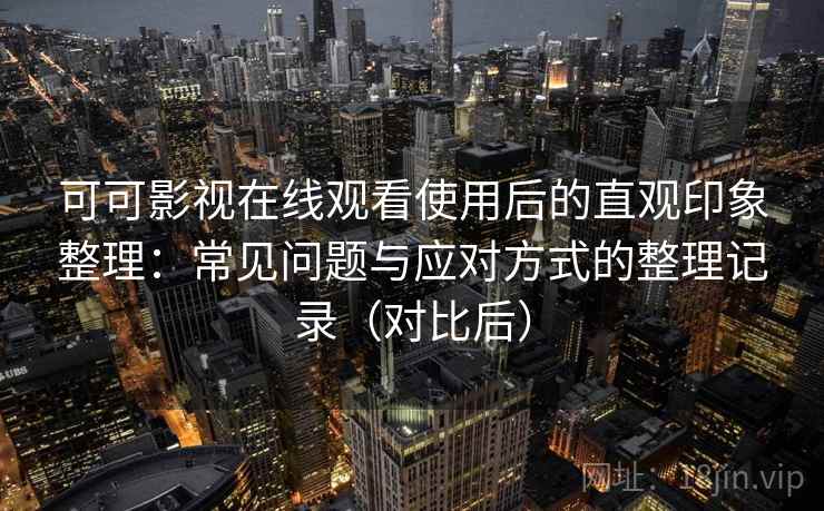 可可影视在线观看使用后的直观印象整理：常见问题与应对方式的整理记录（对比后）