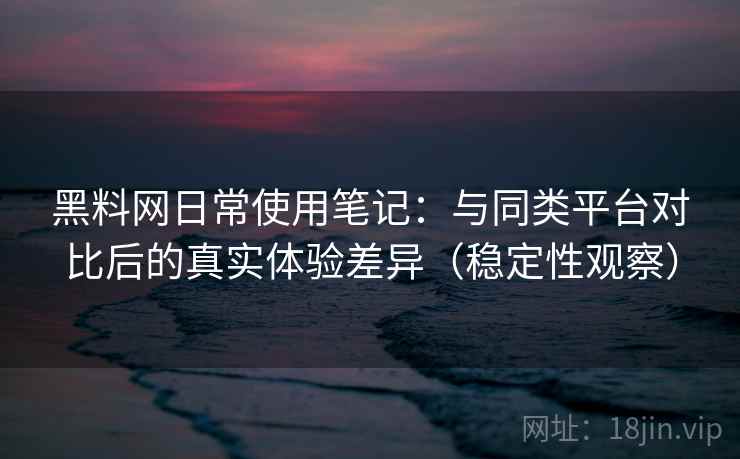 黑料网日常使用笔记：与同类平台对比后的真实体验差异（稳定性观察）