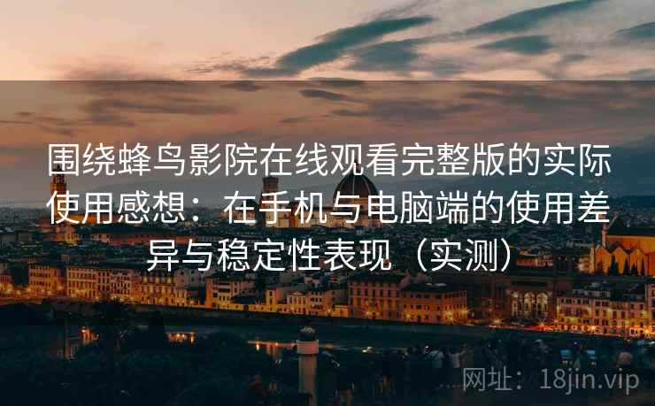 围绕蜂鸟影院在线观看完整版的实际使用感想：在手机与电脑端的使用差异与稳定性表现（实测）