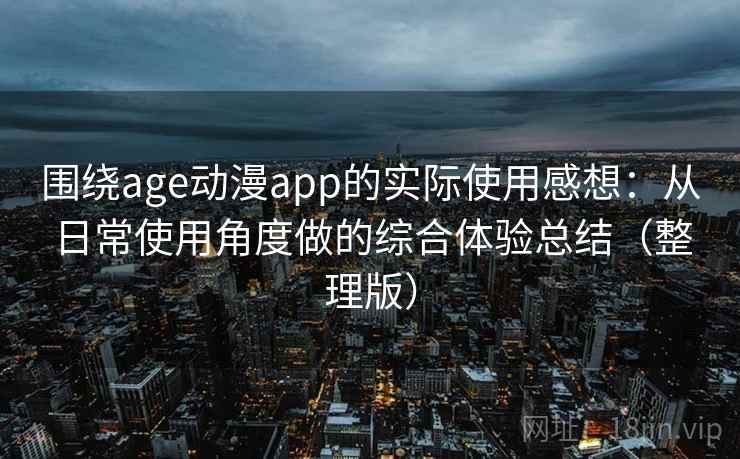 围绕age动漫app的实际使用感想：从日常使用角度做的综合体验总结（整理版）