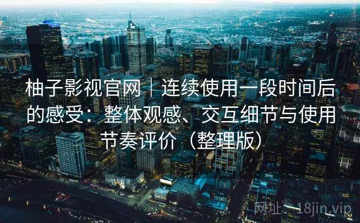 柚子影视官网｜连续使用一段时间后的感受：整体观感、交互细节与使用节奏评价（整理版）
