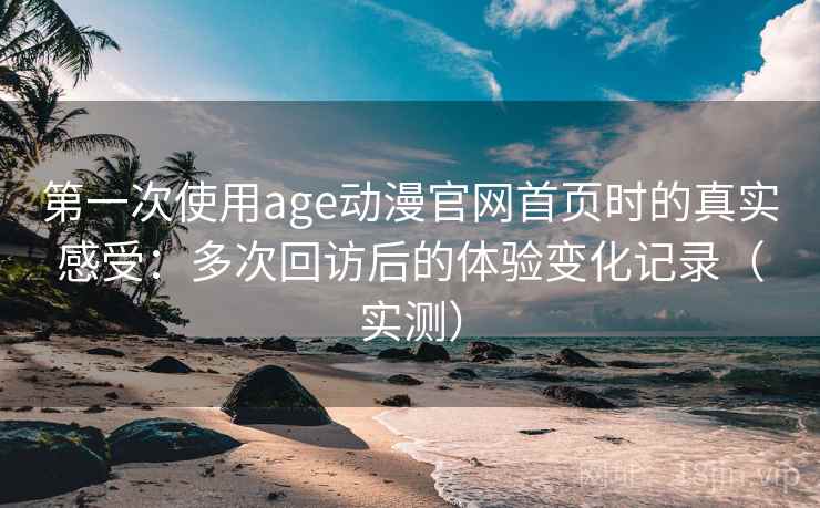 第一次使用age动漫官网首页时的真实感受:多次回访后的体验变化记录(实测) 第一次使用age动漫官网首页时的真实感受:多次回访后的体验变化记录(实测)