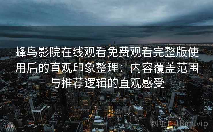 蜂鸟影院在线观看免费观看完整版使用后的直观印象整理：内容覆盖范围与推荐逻辑的直观感受