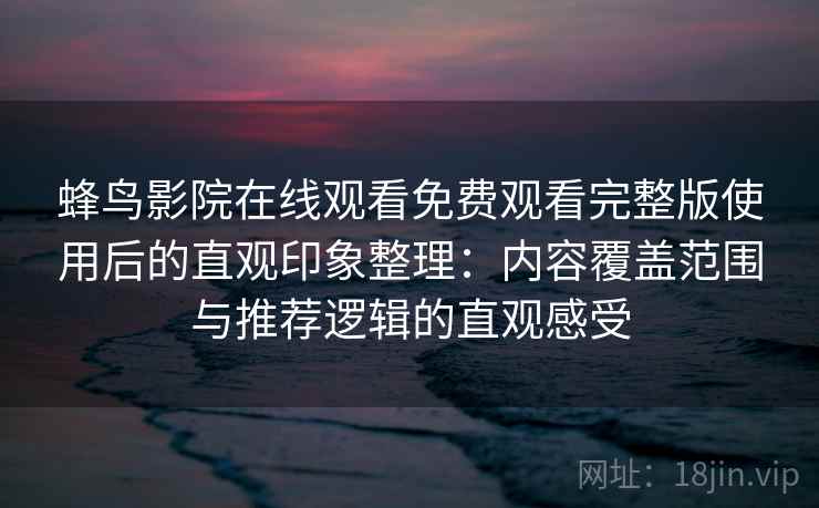 蜂鸟影院在线观看免费观看完整版使用后的直观印象整理:内容覆盖范围与推荐逻辑的直观感受 蜂鸟影院在线观看免费观看完整版使用后的直观印象整理:内容覆盖范围与推荐逻辑的直观感受