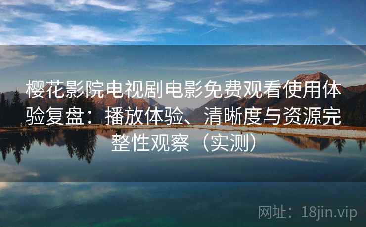 樱花影院电视剧电影免费观看使用体验复盘：播放体验、清晰度与资源完整性观察（实测）