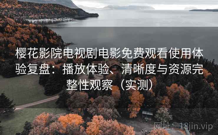 樱花影院电视剧电影免费观看使用体验复盘：播放体验、清晰度与资源完整性观察（实测）