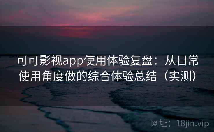 可可影视app使用体验复盘：从日常使用角度做的综合体验总结（实测）