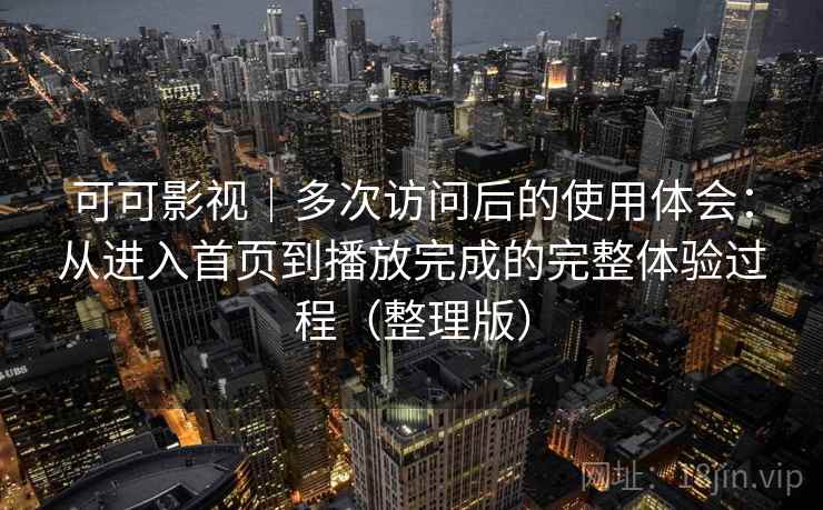 可可影视｜多次访问后的使用体会：从进入首页到播放完成的完整体验过程（整理版）