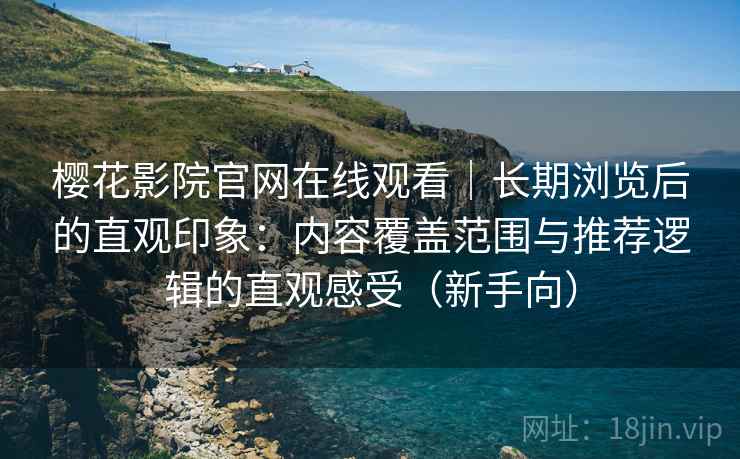樱花影院官网在线观看｜长期浏览后的直观印象：内容覆盖范围与推荐逻辑的直观感受（新手向）