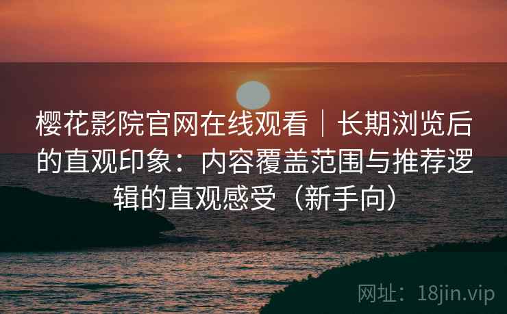 樱花影院官网在线观看｜长期浏览后的直观印象：内容覆盖范围与推荐逻辑的直观感受（新手向）
