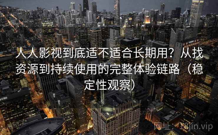 人人影视到底适不适合长期用?从找资源到持续使用的完整体验链路(稳定性观察) 人人影视到底适不适合长期用?从找资源到持续使用的完整体验链路(稳定性观察)