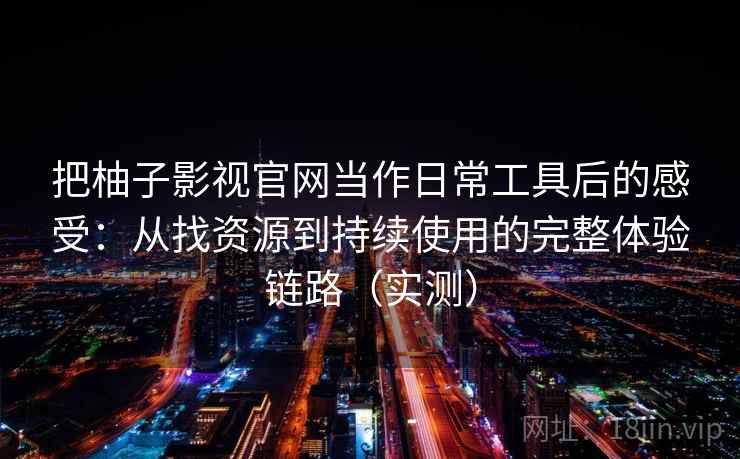 把柚子影视官网当作日常工具后的感受：从找资源到持续使用的完整体验链路（实测）