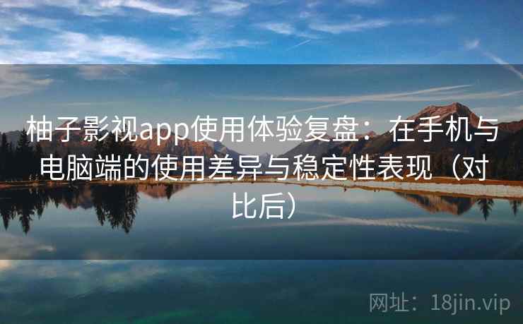 柚子影视app使用体验复盘:在手机与电脑端的使用差异与稳定性表现(对比后) 柚子影视app使用体验复盘:在手机与电脑端的使用差异与稳定性表现(对比后)