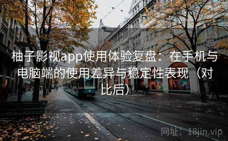 柚子影视app使用体验复盘：在手机与电脑端的使用差异与稳定性表现（对比后）