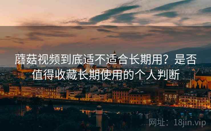 蘑菇视频到底适不适合长期用？是否值得收藏长期使用的个人判断