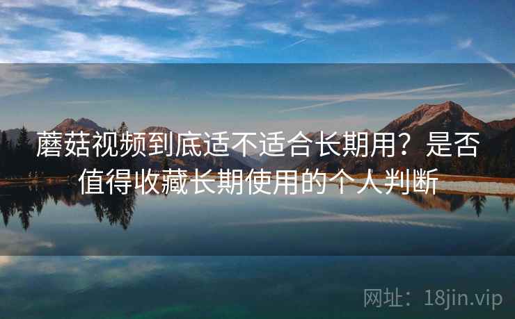 蘑菇视频到底适不适合长期用?是否值得收藏长期使用的个人判断 蘑菇视频到底适不适合长期用?是否值得收藏长期使用的个人判断
