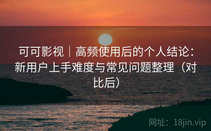 可可影视｜高频使用后的个人结论：新用户上手难度与常见问题整理（对比后）