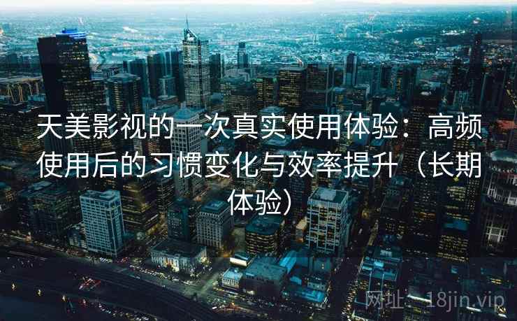 天美影视的一次真实使用体验:高频使用后的习惯变化与效率提升(长期体验) 天美影视的一次真实使用体验:高频使用后的习惯变化与效率提升(长期体验)