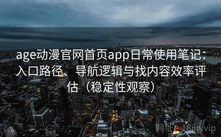 age动漫官网首页app日常使用笔记：入口路径、导航逻辑与找内容效率评估（稳定性观察）