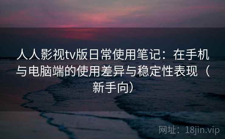 人人影视tv版日常使用笔记：在手机与电脑端的使用差异与稳定性表现（新手向）