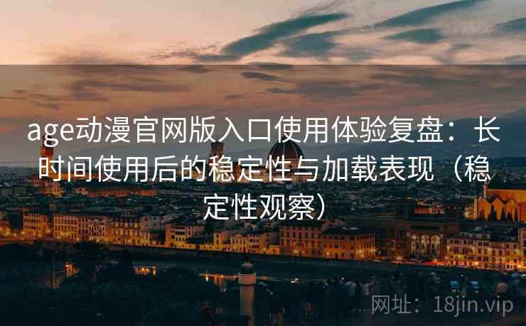 age动漫官网版入口使用体验复盘：长时间使用后的稳定性与加载表现（稳定性观察）