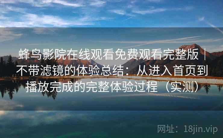 蜂鸟影院在线观看免费观看完整版|不带滤镜的体验总结:从进入首页到播放完成的完整体验过程(实测) 蜂鸟影院在线观看免费观看完整版|不带滤镜的体验总结:从进入首页到播放完成的完整体验过程(实测)