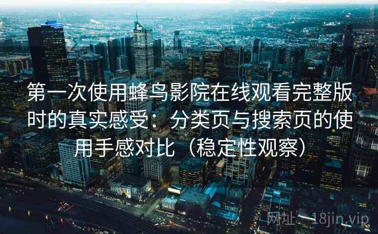 第一次使用蜂鸟影院在线观看完整版时的真实感受：分类页与搜索页的使用手感对比（稳定性观察）