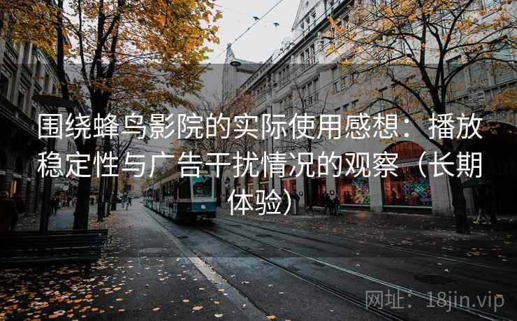 围绕蜂鸟影院的实际使用感想:播放稳定性与广告干扰情况的观察(长期体验) 围绕蜂鸟影院的实际使用感想:播放稳定性与广告干扰情况的观察(长期体验)