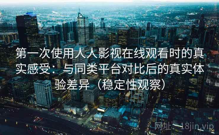 第一次使用人人影视在线观看时的真实感受：与同类平台对比后的真实体验差异（稳定性观察）