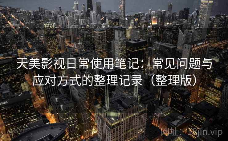 天美影视日常使用笔记：常见问题与应对方式的整理记录（整理版）
