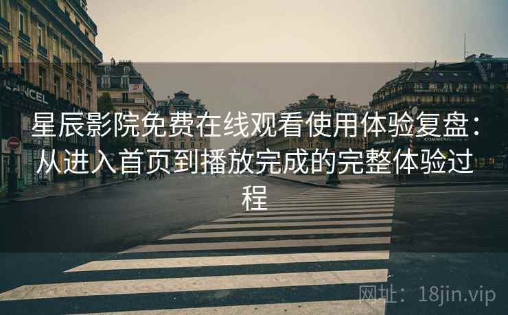星辰影院免费在线观看使用体验复盘：从进入首页到播放完成的完整体验过程