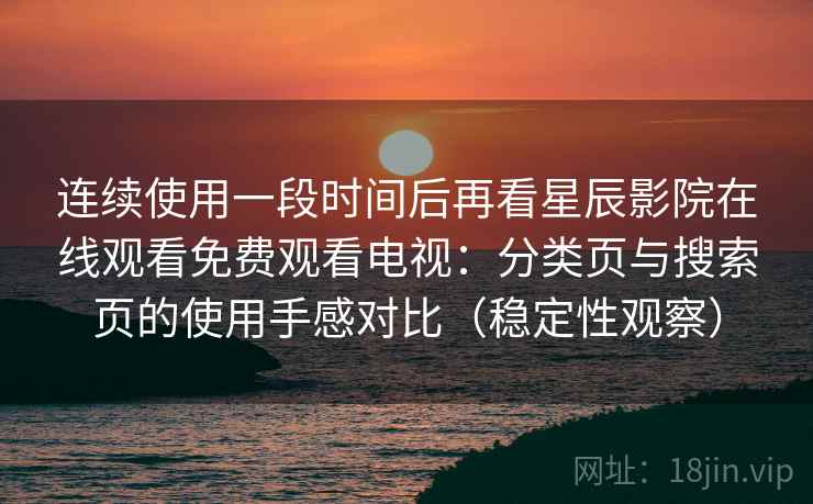 连续使用一段时间后再看星辰影院在线观看免费观看电视：分类页与搜索页的使用手感对比（稳定性观察）