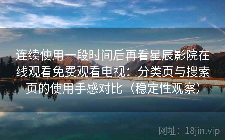连续使用一段时间后再看星辰影院在线观看免费观看电视:分类页与搜索页的使用手感对比(稳定性观察) 连续使用一段时间后再看星辰影院在线观看免费观看电视:分类页与搜索页的使用手感对比(稳定性观察)