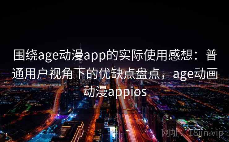 围绕age动漫app的实际使用感想：普通用户视角下的优缺点盘点，age动画动漫appios