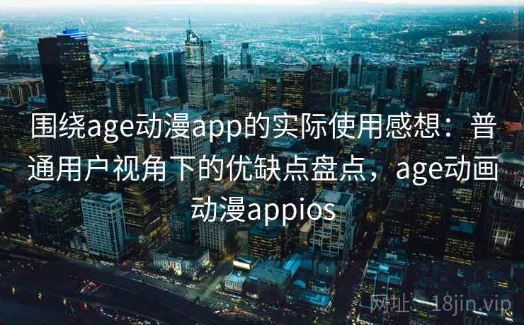 围绕age动漫app的实际使用感想：普通用户视角下的优缺点盘点，age动画动漫appios