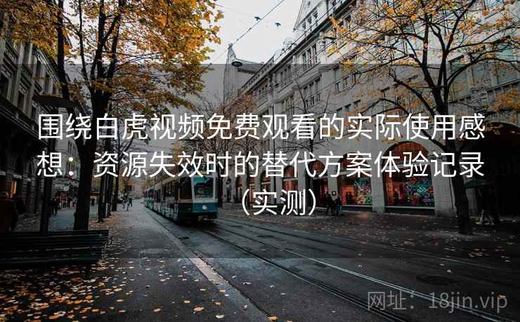 围绕白虎视频免费观看的实际使用感想:资源失效时的替代方案体验记录(实测) 围绕白虎视频免费观看的实际使用感想:资源失效时的替代方案体验记录(实测)