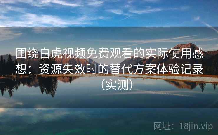围绕白虎视频免费观看的实际使用感想：资源失效时的替代方案体验记录（实测）