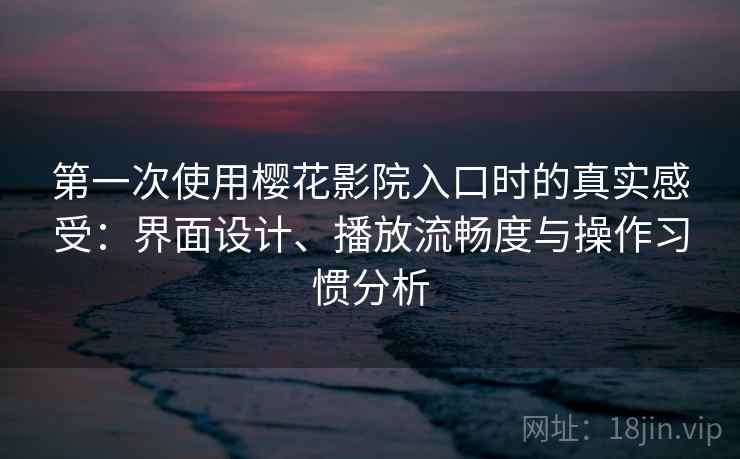 第一次使用樱花影院入口时的真实感受：界面设计、播放流畅度与操作习惯分析