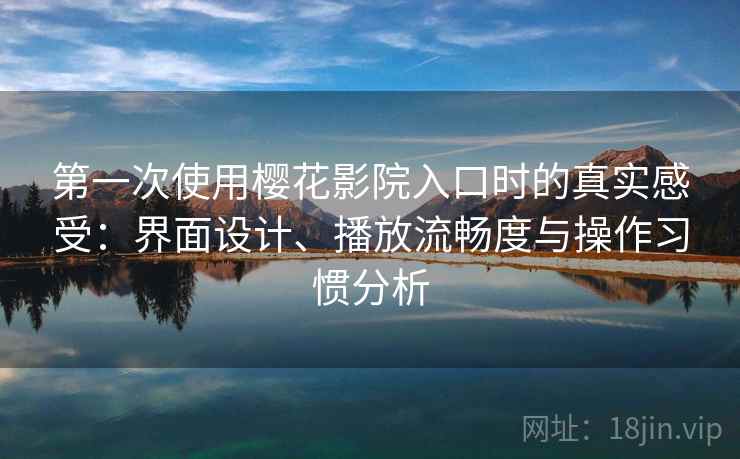 第一次使用樱花影院入口时的真实感受：界面设计、播放流畅度与操作习惯分析
