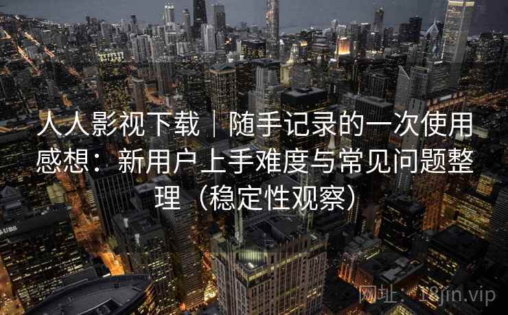 人人影视下载｜随手记录的一次使用感想：新用户上手难度与常见问题整理（稳定性观察）