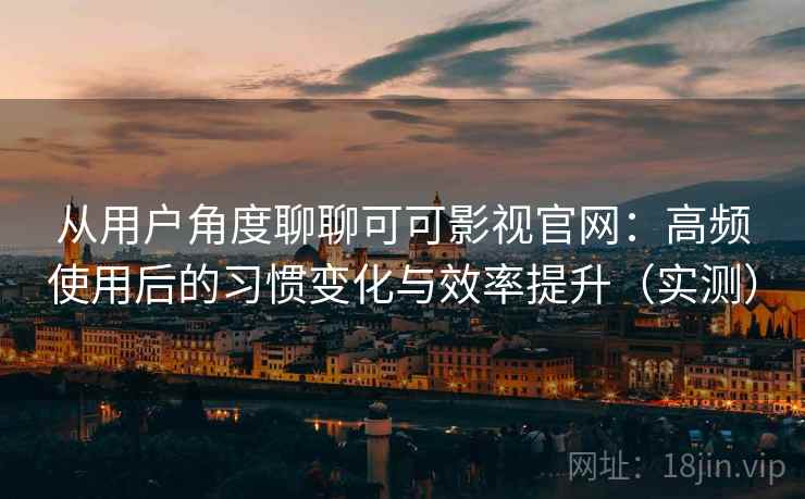 从用户角度聊聊可可影视官网：高频使用后的习惯变化与效率提升（实测）