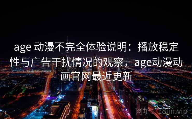 age 动漫不完全体验说明：播放稳定性与广告干扰情况的观察，age动漫动画官网最近更新