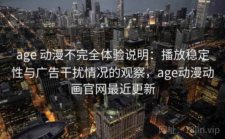 age 动漫不完全体验说明：播放稳定性与广告干扰情况的观察，age动漫动画官网最近更新
