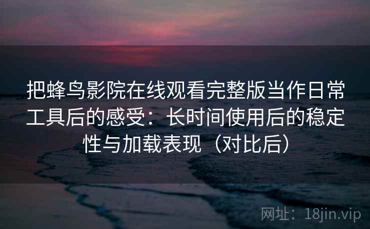 把蜂鸟影院在线观看完整版当作日常工具后的感受:长时间使用后的稳定性与加载表现(对比后) 把蜂鸟影院在线观看完整版当作日常工具后的感受:长时间使用后的稳定性与加载表现(对比后)