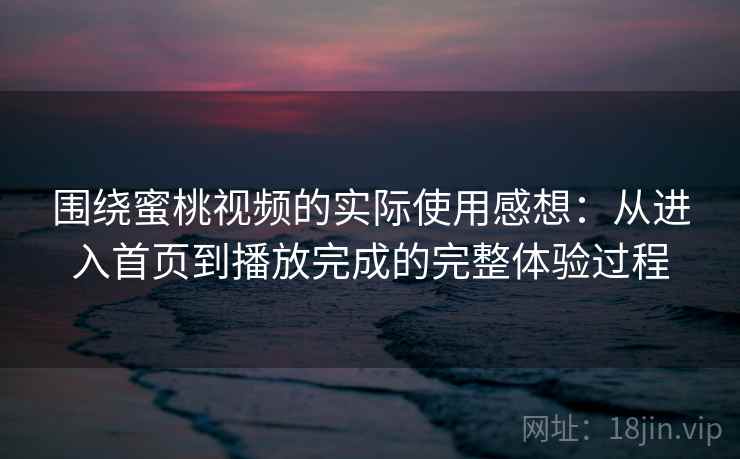 围绕蜜桃视频的实际使用感想：从进入首页到播放完成的完整体验过程