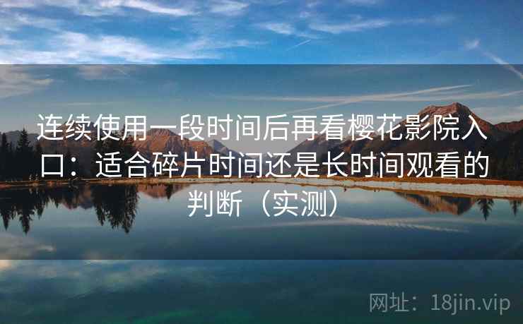 连续使用一段时间后再看樱花影院入口:适合碎片时间还是长时间观看的判断(实测) 连续使用一段时间后再看樱花影院入口:适合碎片时间还是长时间观看的判断(实测)