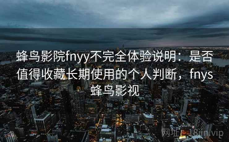 蜂鸟影院fnyy不完全体验说明：是否值得收藏长期使用的个人判断，fnys蜂鸟影视